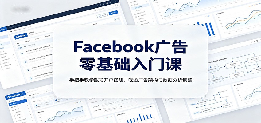 Facebook广告零基础入门课：手把手教学账号开户搭建，吃透广告架构与数据分析调整-极客网创