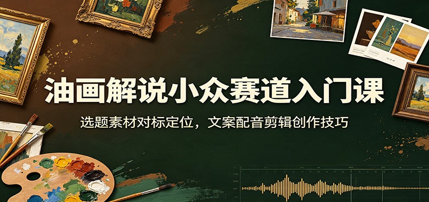 油画解说小众赛道入门课:选题素材对标定位,文案配音剪辑创作技巧-极客网创