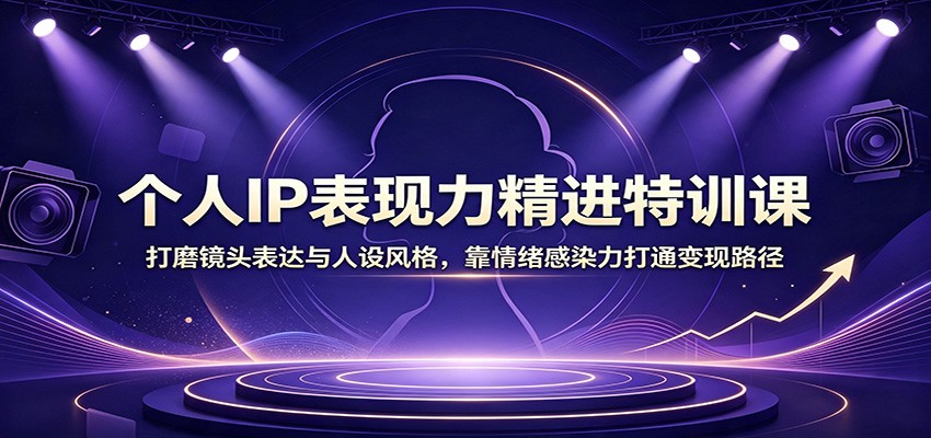 个人IP表现力精进特训课:打磨镜头表达与人设风格,靠情绪感染力打通变现路径-极客网创