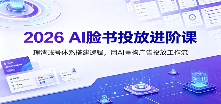 2026 AI脸书投放进阶课:理清账号体系搭建逻辑,用AI重构广告投放工作流(更新)-极客网创