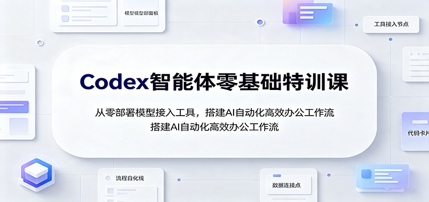 Codex智能体零基础特训课:从零部署模型接入工具,搭建AI自动化高效办公工作流-极客网创