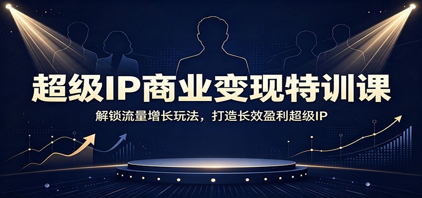 超级IP商业变现特训课:解锁流量增长玩法,打造长效盈利超级IP-极客网创
