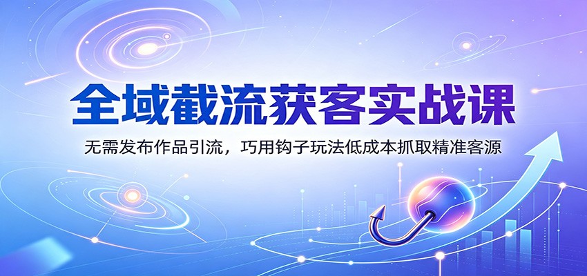全域截流获客实战课:无需发布作品引流,巧用钩子玩法低成本抓取精准客源-极客网创