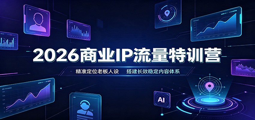 2026商业IP流量特训营:精准定位老板人设,搭建长效稳定内容体系-极客网创