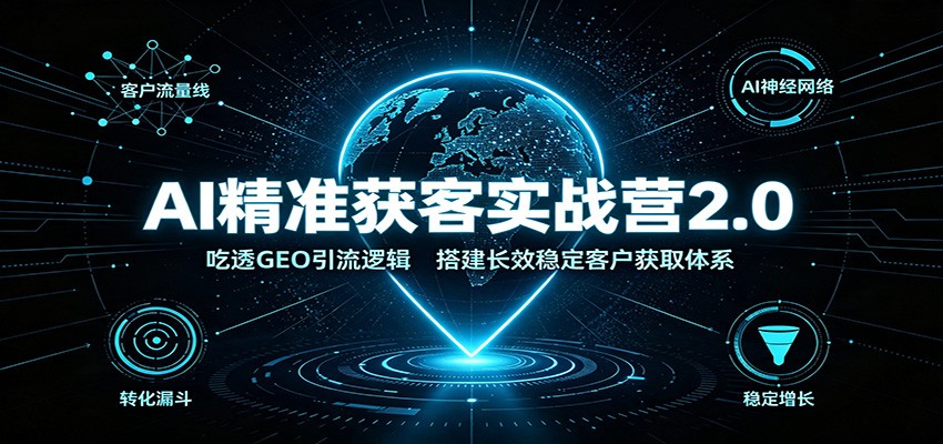 AI精准获客实战营2.0:吃透GEO引流逻辑,搭建长效稳定客户获取体系-极客网创