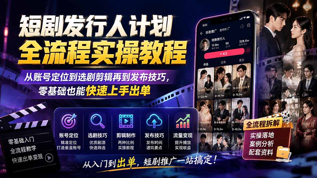 短剧发行人计划全流程实操教程；从账号定位到选剧剪辑再到发布技巧，零基础也能快速上手出单-极客网创