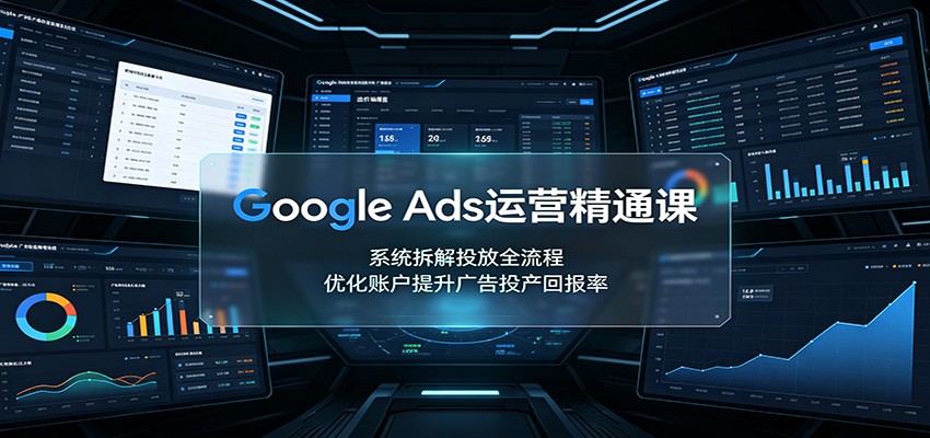 Google Ads运营精通课：系统拆解投放全流程，优化账户提升广告投产回报率-极客网创