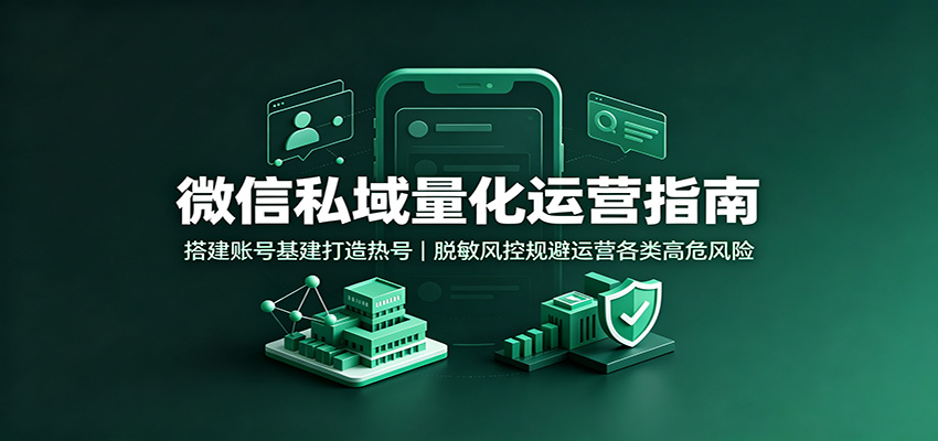 微信私域量化运营指南：搭建账号基建打造热号，脱敏风控规避运营各类高危风险-极客网创