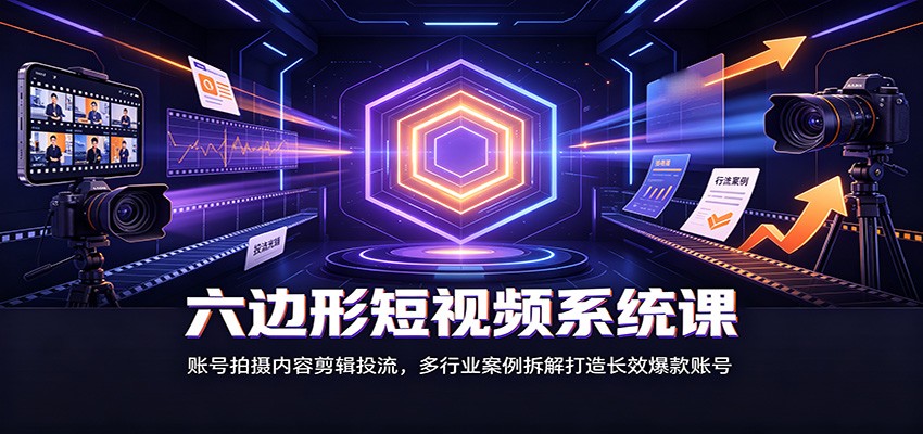 六边形短视频系统课：账号拍摄内容剪辑投流，多行业案例拆解打造长效爆款账号-极客网创