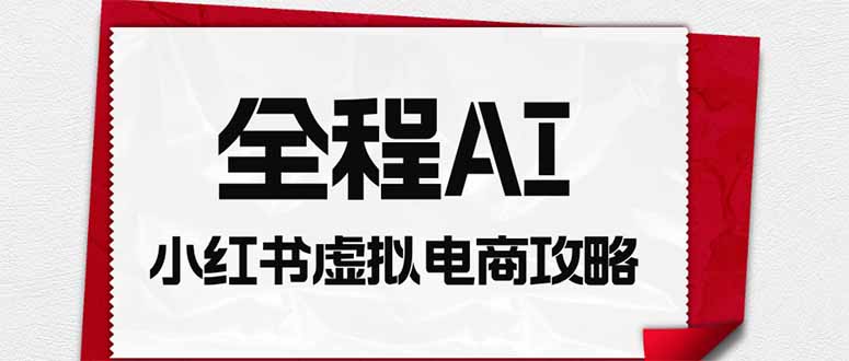 全程AI自动化｜小红书虚拟电商轻资产变现全攻略-极客网创