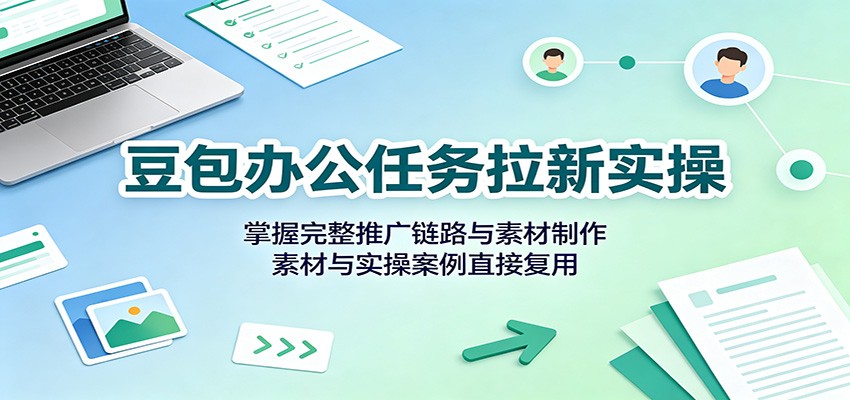 豆包办公任务拉新实操：掌握完整推广链路与素材制作，素材与实操案例直接复用-极客网创