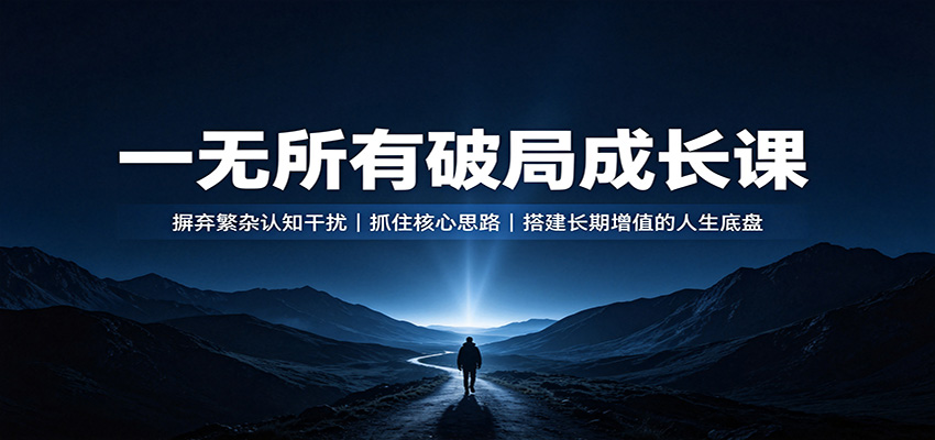 一无所有破局成长课:摒弃繁杂认知干扰,抓住核心思路,搭建长期增值的人生底盘-极客网创
