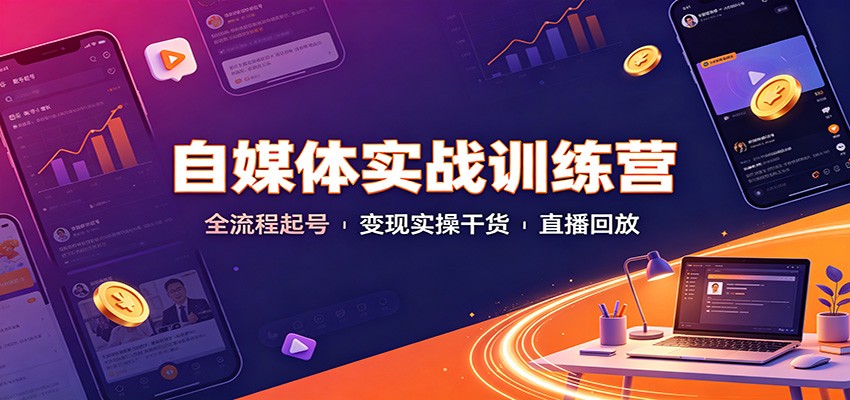 自媒体实战训练营：全流程起号变现实操干货直播回放-极客网创