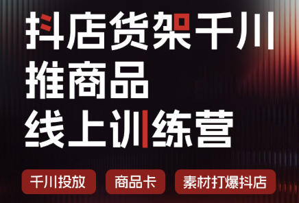 抖店货架千川推商品线上训练营(更新8月)-极客网创