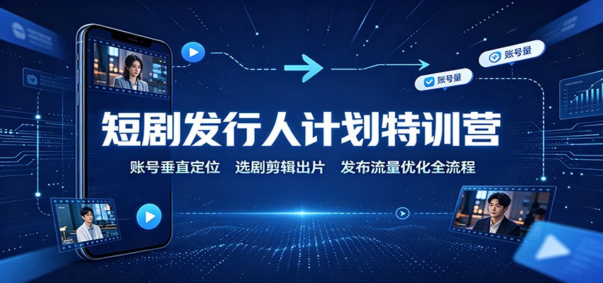 短剧发行人计划特训营:账号垂直定位,选剧剪辑出片,发布流量优化全流程-极客网创
