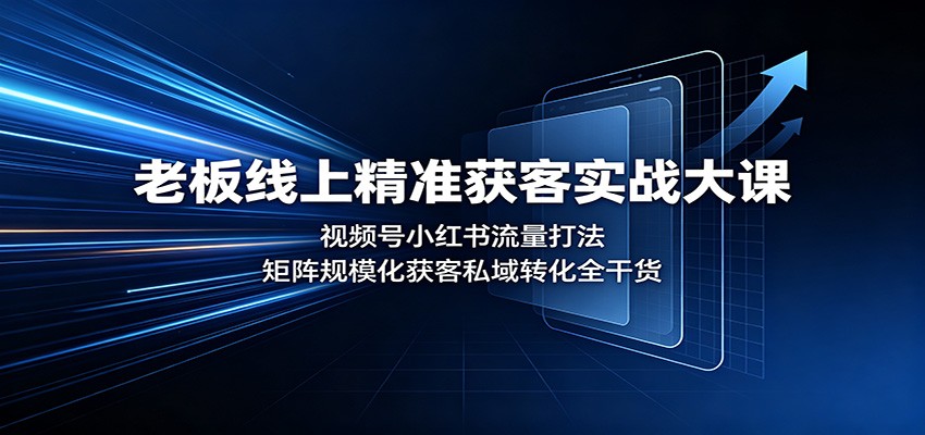 老板线上精准获客实战大课：视频号小红书流量打法，矩阵规模化获客私域转化全干货-极客网创