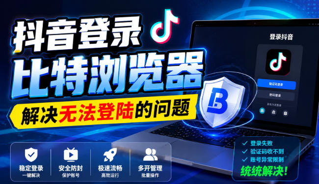 抖音登录比特浏览器，解决无法登陆的问题-极客网创