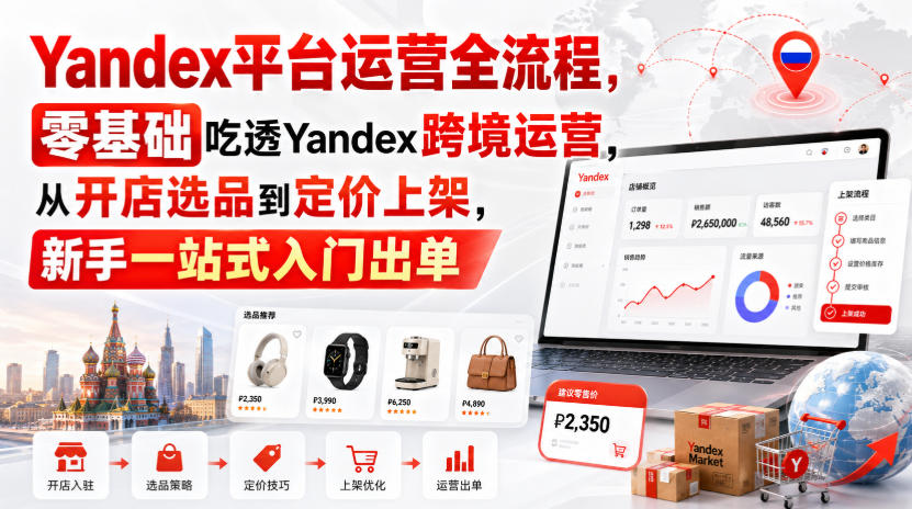 Yandex平台运营全流程，零基础吃透Yandex跨境运营，从开店选品到定价上架，新手一站式入门出单-极客网创