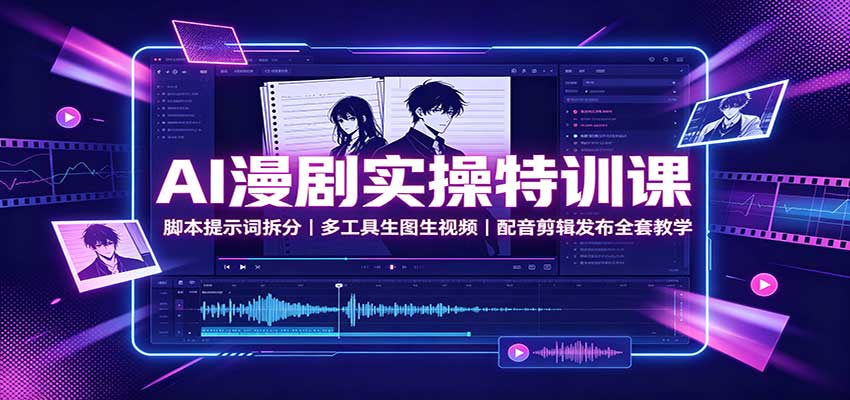 AI漫剧实操特训课：脚本提示词拆分，多工具生图生视频，配音剪辑发布全套教学-极客网创