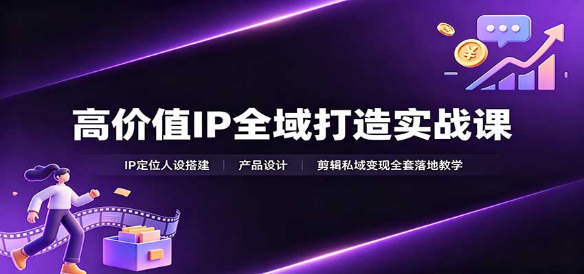 高价值IP全域打造实战课：IP定位人设搭建，产品设计，剪辑私域变现全套落地教学-极客网创