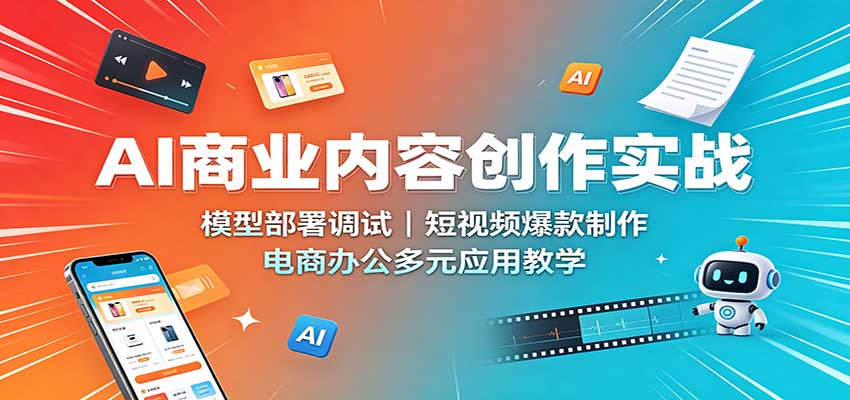 AI商业内容创作实战:模型部署调试,短视频爆款制作,电商办公多元应用教学-极客网创