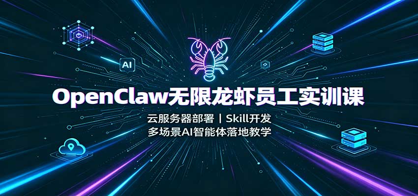 OpenClaw无限龙虾员工实训课：云服务器部署，Skill开发，多场景AI智能体落地教学-极客网创