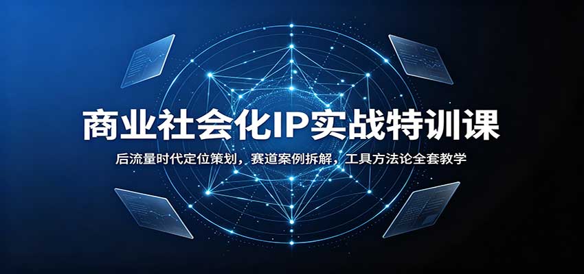 商业社会化IP实战特训课：后流量时代定位策划，赛道案例拆解，工具方法论全套教学-极客网创