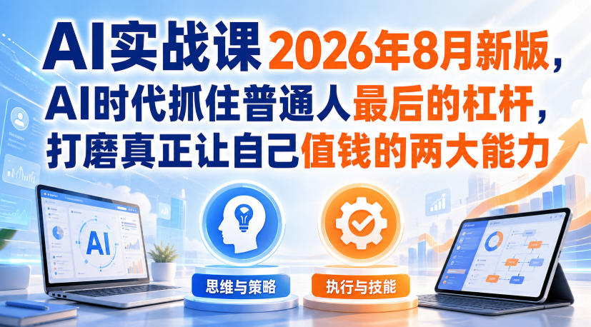 AI实战课2026年8月新版，AI时代抓住普通人最后的杠杆，打磨真正让自己值钱的两大能力-极客网创