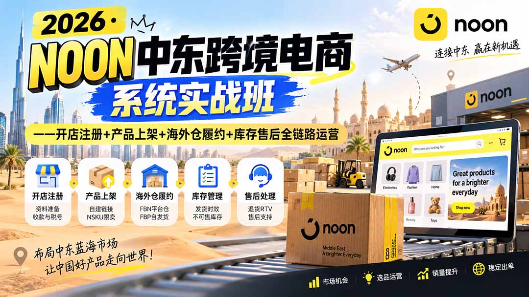 2026·NOON中东跨境电商系统实战班——开店注册+产品上架+海外仓履约+库存售后全链路运营-极客网创