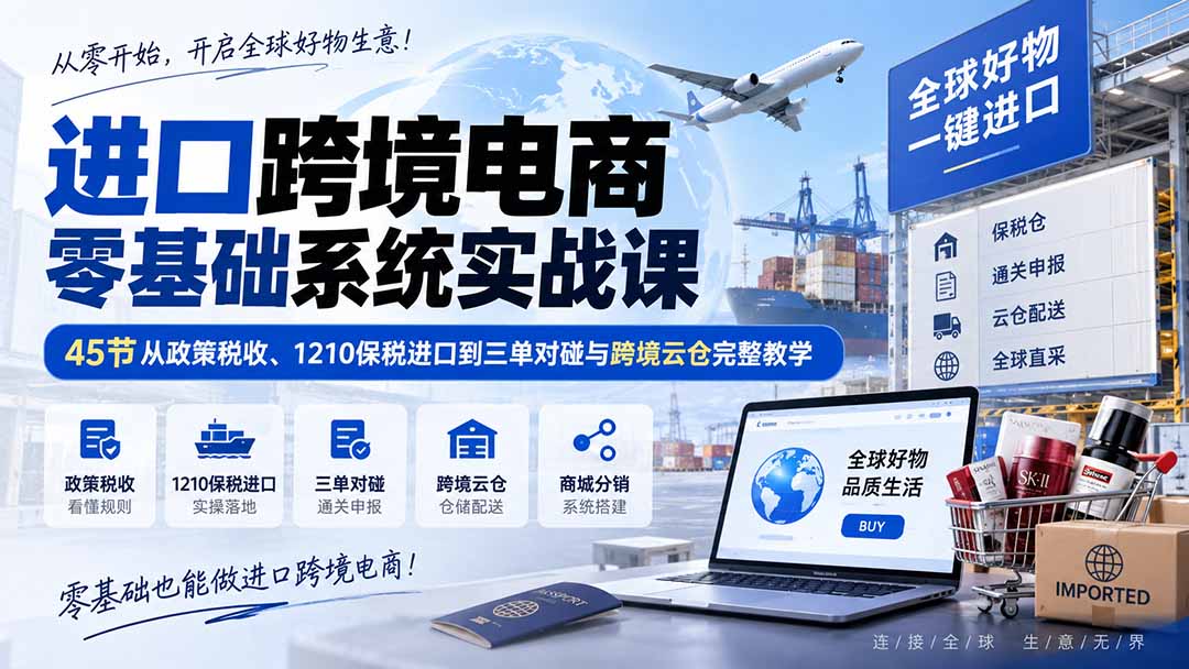进口跨境电商零基础系统实战课：45节从政策税收、1210保税进口到三单对碰与跨境云仓完整教学-极客网创