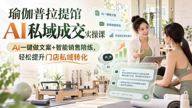 瑜伽普拉提馆AI私域成交实操课|AI一键做文案+智能销售陪练,轻松提升门店私域转化-极客网创