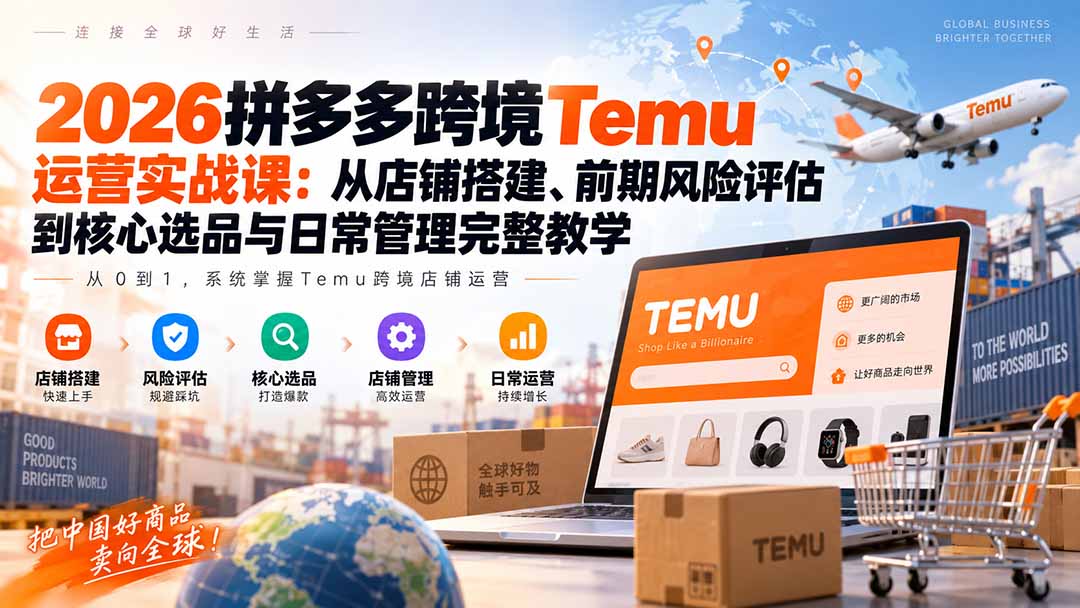 2026拼多多跨境Temu运营实战课：从店铺搭建、前期风险评估到核心选品与日常管理完整教学-极客网创