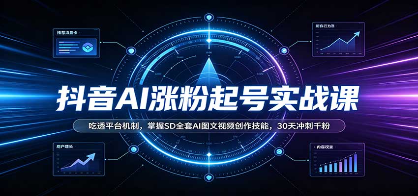 抖音AI涨粉起号实战课：吃透平台机制，掌握SD全套AI图文视频创作技能，30天冲刺千粉-极客网创