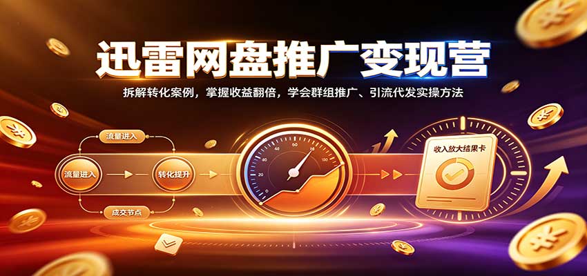 迅雷网盘推广变现营：拆解转化案例，掌握收益翻倍，学会群组推广、引流代发实操方法-极客网创