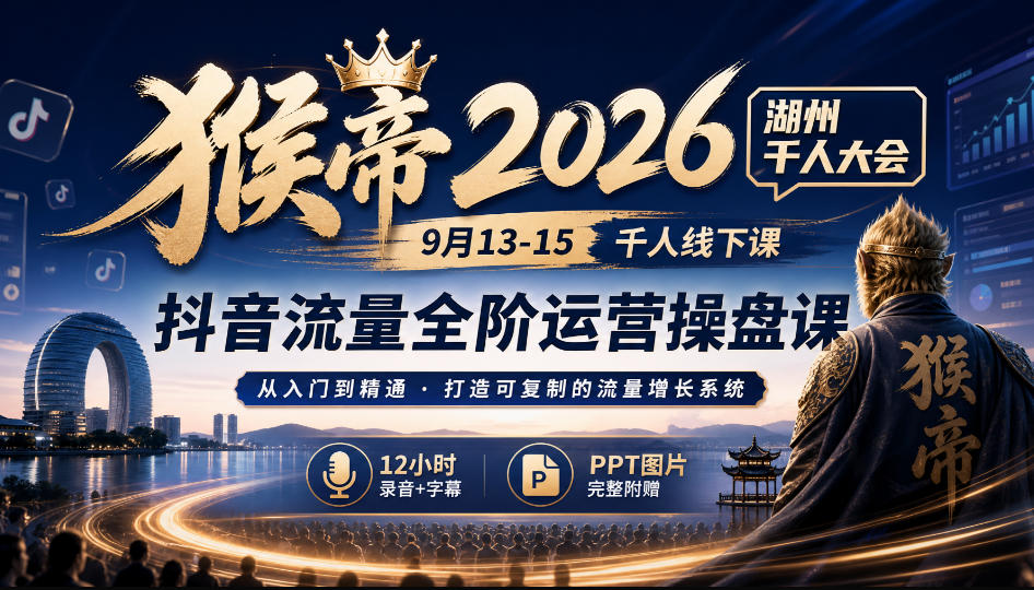 猴帝2026湖州千人大会9月13-15千人线下课，抖音流量全阶运营操盘课，12小时录音加字幕+ppt图片-极客网创