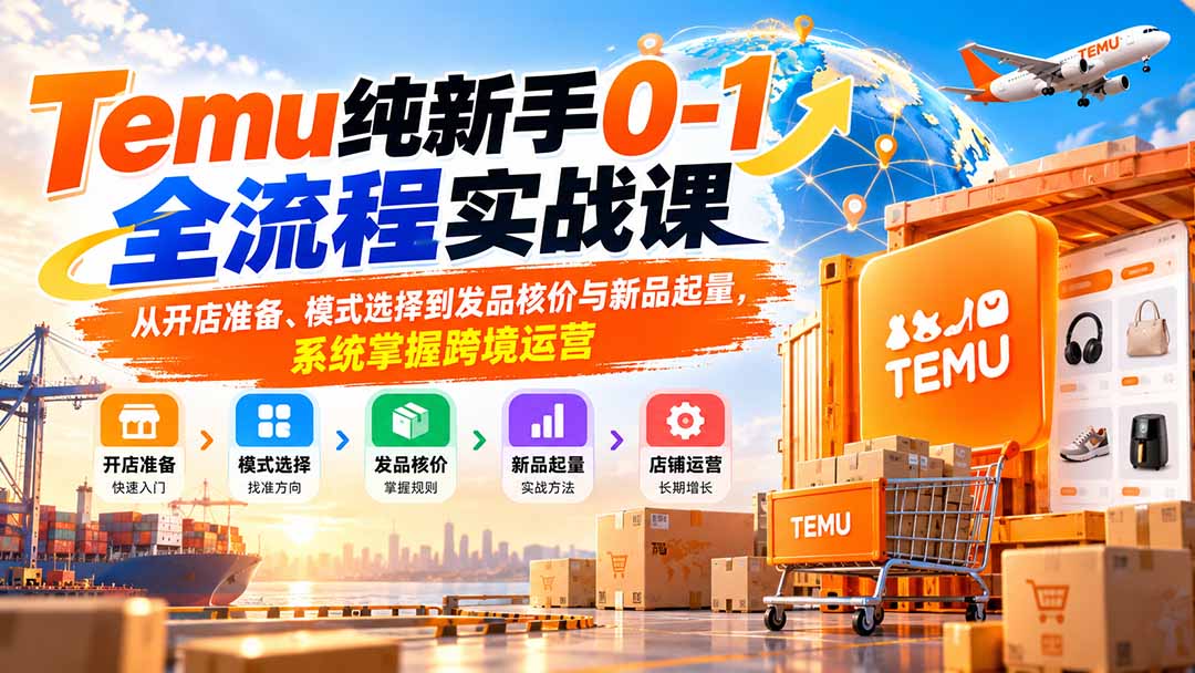 Temu纯新手0-1全流程实战课：从开店准备、模式选择到发品核价与新品起量，系统掌握跨境运营-极客网创