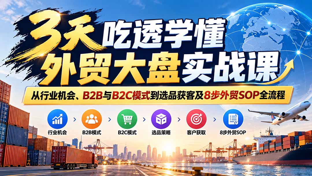 3天吃透学懂外贸大盘实战课：从行业机会、B2B与B2C模式到选品获客及8步外贸SOP全流程-极客网创