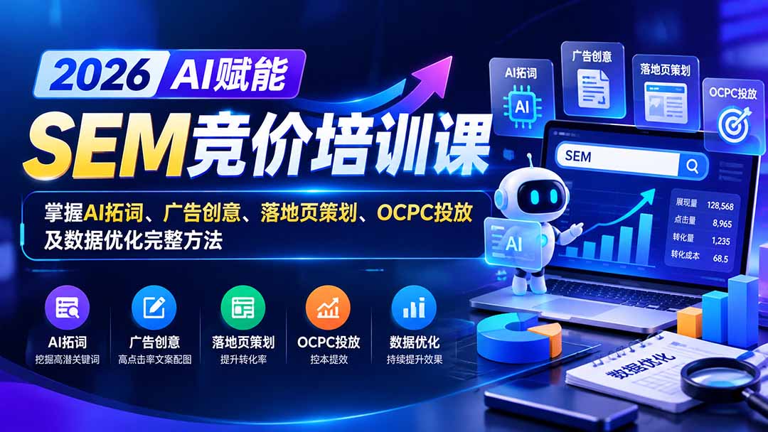 【无水印】2026AI赋能SEM竞价培训课:掌握AI拓词、广告创意、落地页策划、OCPC投放及数据优化完整方法-极客网创