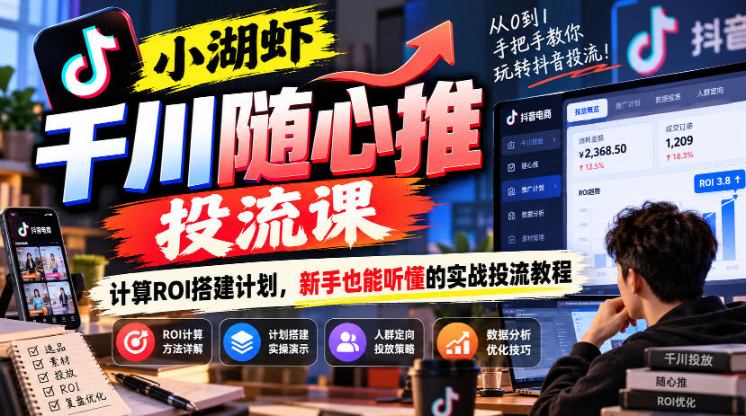 小湖虾千川随心推投流课，计算ROI搭建计划，新手也能听懂的实战投流教程-极客网创