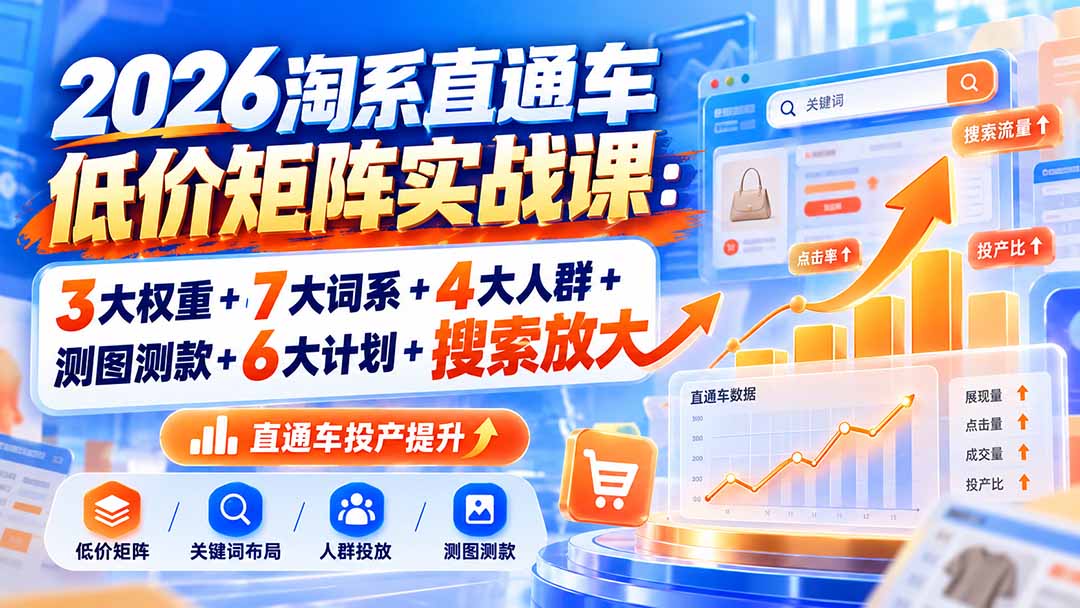 2026淘系直通车低价矩阵实战课：3大权重+7大词系+4大人群+测图测款+6大计划+搜索放大-极客网创