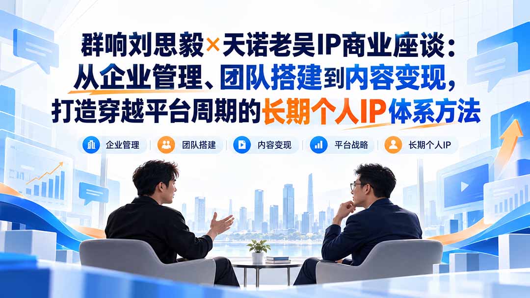 群响刘思毅×天诺老吴IP商业座谈：从企业管理、团队搭建到内容变现，打造穿越平台周期的长期个人IP体系方法-极客网创