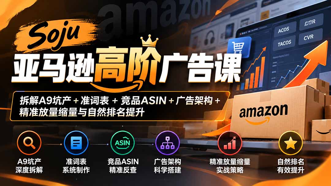 Soju亚马逊高阶广告课:拆解A9坑产+准词表+竞品ASIN+广告架构+精准放量缩量与自然排名提升-极客网创
