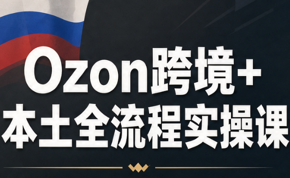 Ozon跨境+本土全流程实操课-极客网创