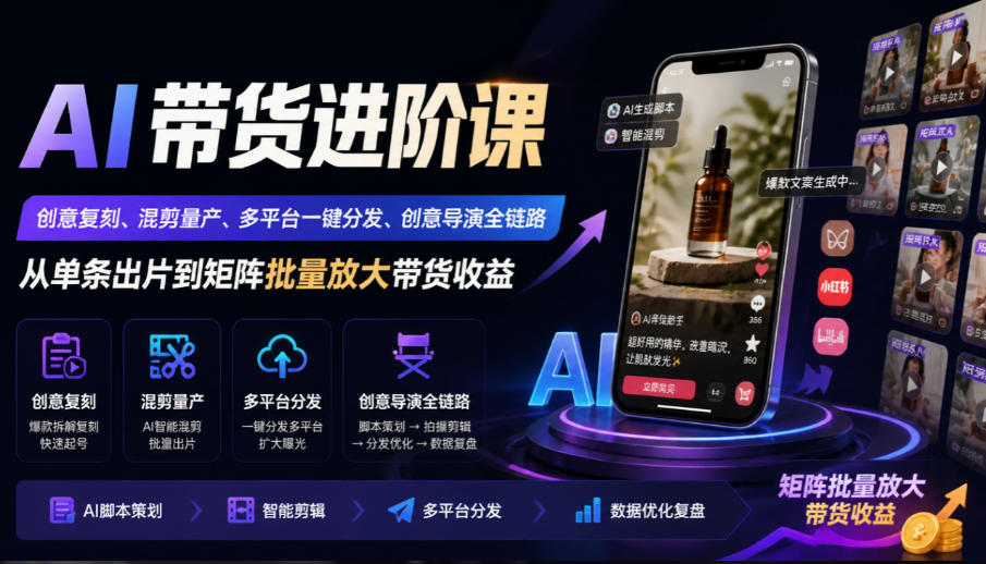 AI带货进阶课｜创意复刻、混剪量产、多平台一键分发、创意导演全链路，从单条出片到矩阵批量放大带货收益-极客网创