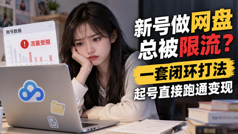 新号做网盘总被限流？一套闭环打法，起号直接跑通变现-极客网创