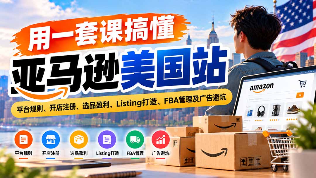 用一套课搞懂亚马逊美国站：平台规则、开店注册、选品盈利、Listing打造、FBA管理及广告避坑-极客网创