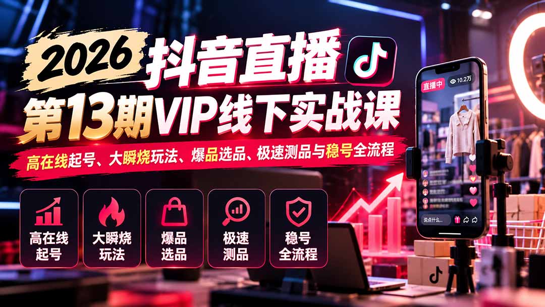 2026抖音直播第13期VIP线下实战课：高在线起号、大瞬烧玩法、爆品选品、极速测品与稳号全流程-极客网创