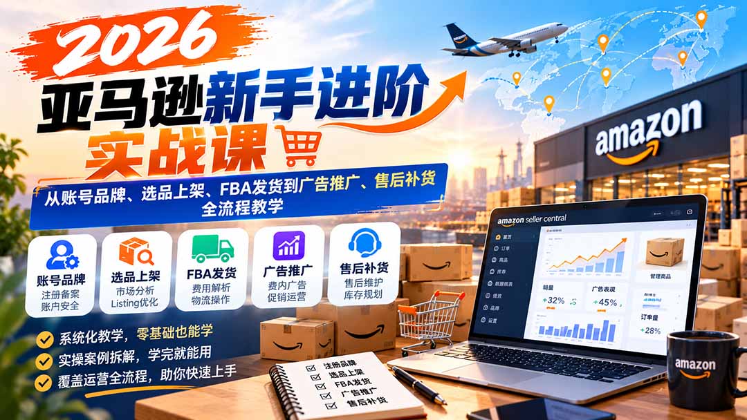 2026亚马逊新手进阶实战课：从账号品牌、选品上架、FBA发货到广告推广、售后补货全流程教学-极客网创