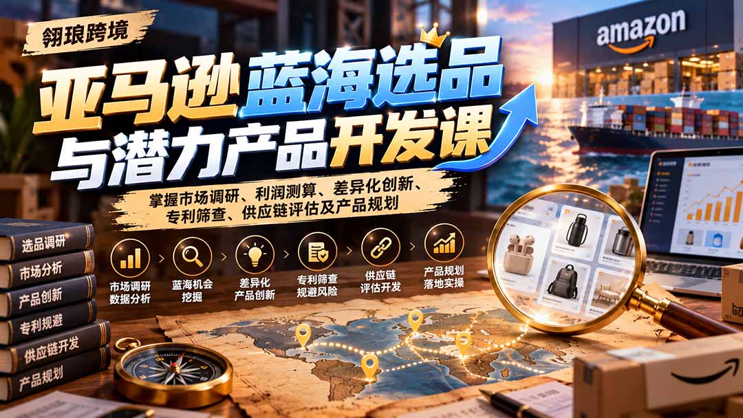 亚马逊蓝海选品与潜力产品开发课：掌握市场调研、利润测算、差异化创新、专利筛查、供应链评估及产品规划-极客网创