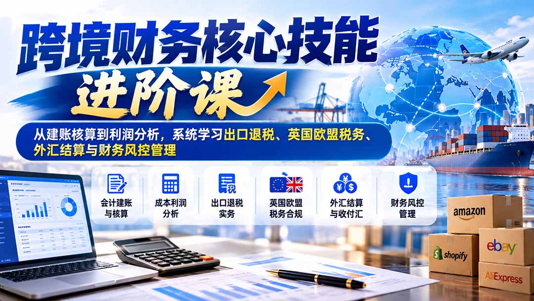跨境财务核心技能进阶课:从建账核算到利润分析,系统学习出口退税、英国欧盟税务、外汇结算与财务风控管理-极客网创